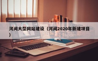 牡丹江河间大型网站建设（河间2020年新建项目）