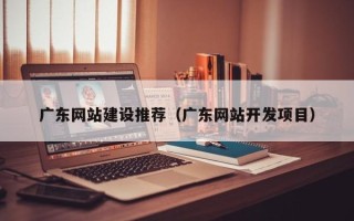 牡丹江广东网站建设推荐（广东网站开发项目）