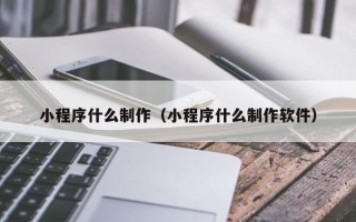 牡丹江小程序什么制作（小程序什么制作软件）