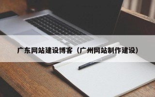 牡丹江广东网站建设博客（广州网站制作建设）