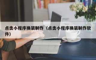 牡丹江点击小程序换装制作（点击小程序换装制作软件）