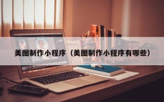 牡丹江美图制作小程序（美图制作小程序有哪些）