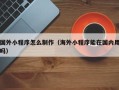 牡丹江国外小程序怎么制作（海外小程序能在国内用吗）
