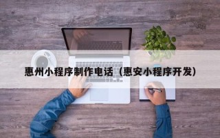 牡丹江惠州小程序制作电话（惠安小程序开发）