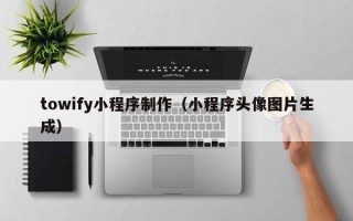 牡丹江towify小程序制作（小程序头像图片生成）