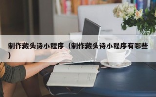 牡丹江制作藏头诗小程序（制作藏头诗小程序有哪些）