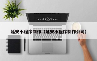 牡丹江延安小程序制作（延安小程序制作公司）