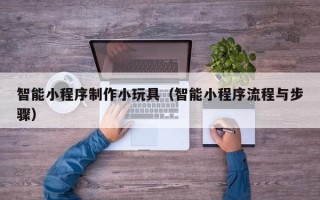 牡丹江智能小程序制作小玩具（智能小程序流程与步骤）